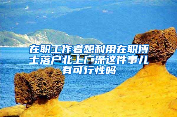 在职工作者想利用在职博士落户北上广深这件事儿有可行性吗