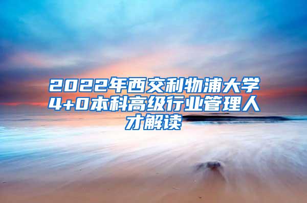 2022年西交利物浦大学4+0本科高级行业管理人才解读