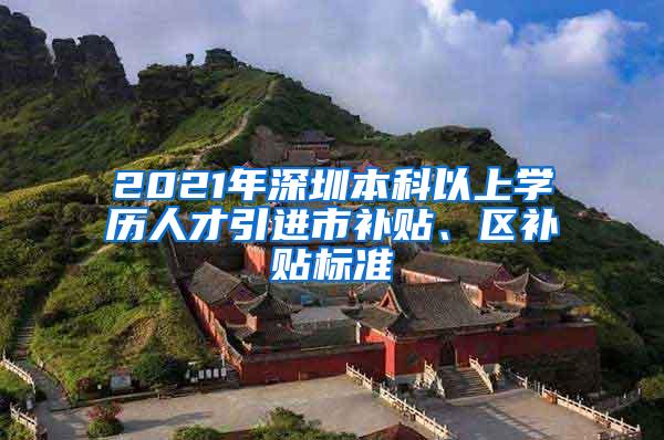 2021年深圳本科以上学历人才引进市补贴、区补贴标准