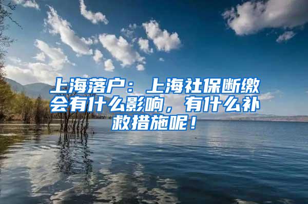 上海落户：上海社保断缴会有什么影响，有什么补救措施呢！
