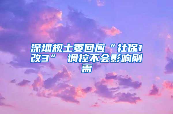 深圳规土委回应“社保1改3” 调控不会影响刚需