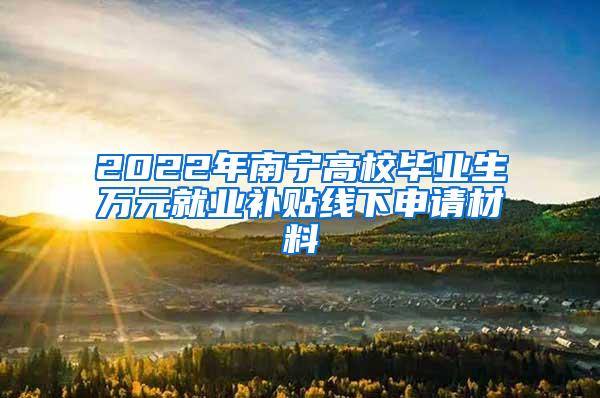 2022年南宁高校毕业生万元就业补贴线下申请材料