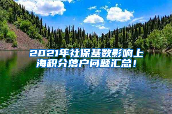 2021年社保基数影响上海积分落户问题汇总！