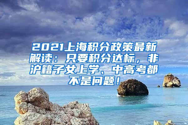 2021上海积分政策最新解读：只要积分达标，非沪籍子女上学、中高考都不是问题！