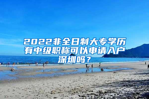 2022非全日制大专学历有中级职称可以申请入户深圳吗？