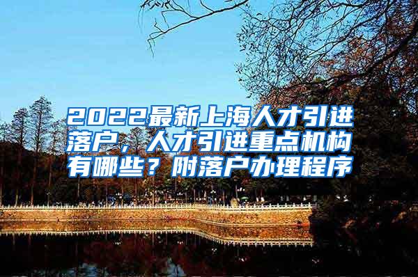 2022最新上海人才引进落户，人才引进重点机构有哪些？附落户办理程序