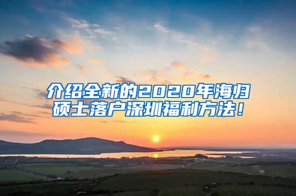 介绍全新的2020年海归硕士落户深圳福利方法！