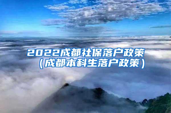 2022成都社保落户政策（成都本科生落户政策）