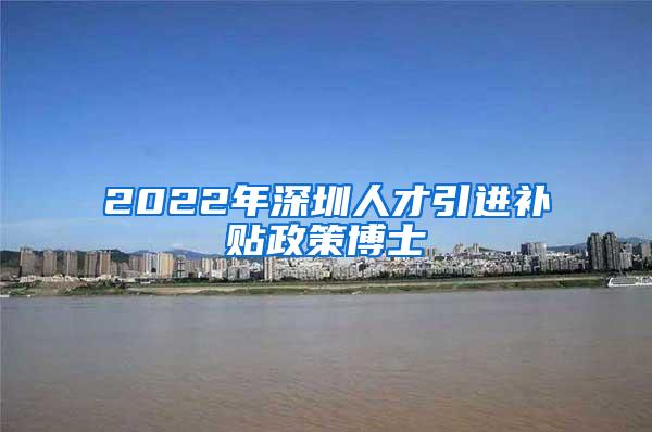 2022年深圳人才引进补贴政策博士
