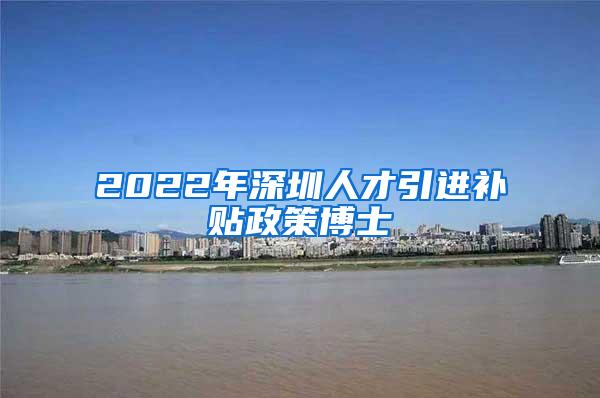 2022年深圳人才引进补贴政策博士