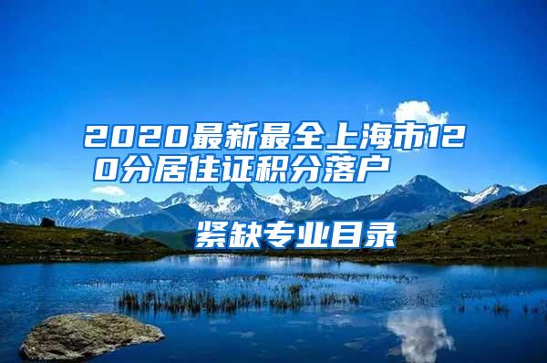 2020最新最全上海市120分居住证积分落户                      紧缺专业目录