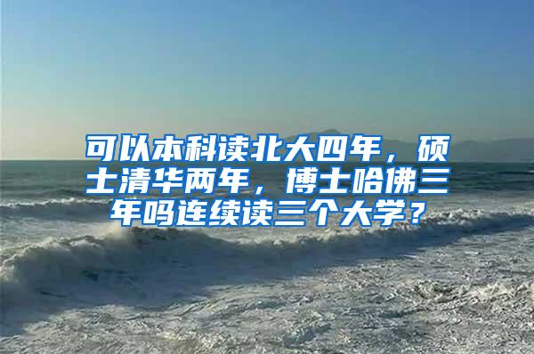 可以本科读北大四年，硕士清华两年，博士哈佛三年吗连续读三个大学？