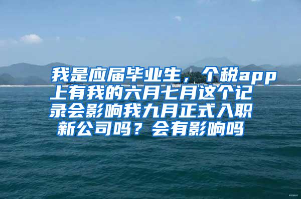 我是应届毕业生，个税app上有我的六月七月这个记录会影响我九月正式入职新公司吗？会有影响吗