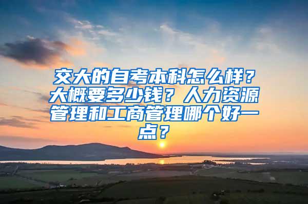 交大的自考本科怎么样？大概要多少钱？人力资源管理和工商管理哪个好一点？