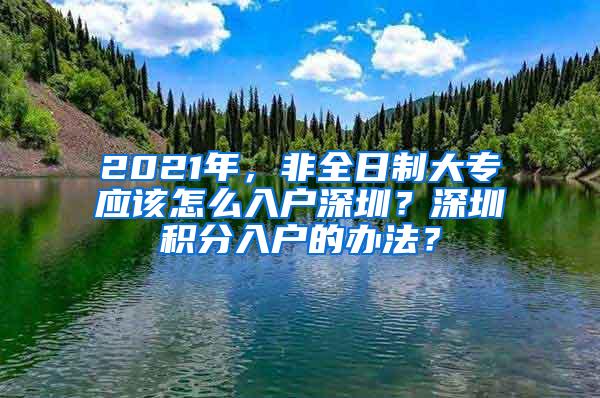 2021年，非全日制大专应该怎么入户深圳？深圳积分入户的办法？