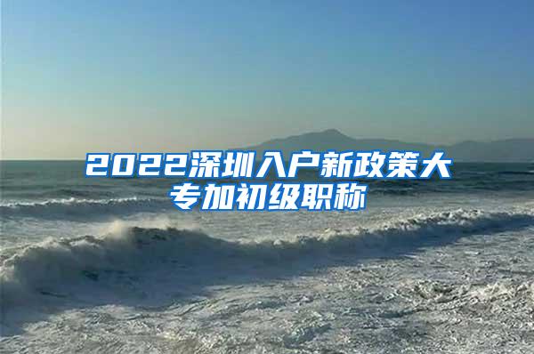 2022深圳入户新政策大专加初级职称