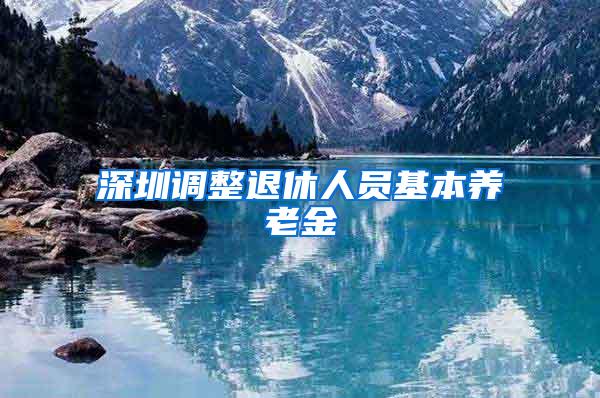 深圳调整退休人员基本养老金