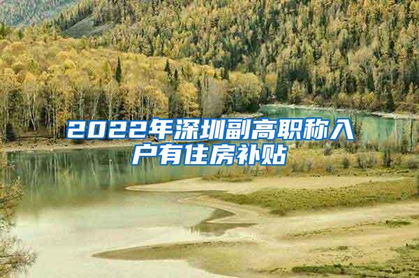 2022年深圳副高职称入户有住房补贴