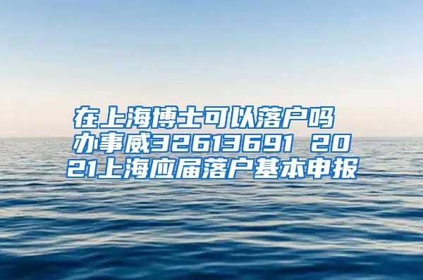 在上海博士可以落户吗 办事威32613691 2021上海应届落户基本申报