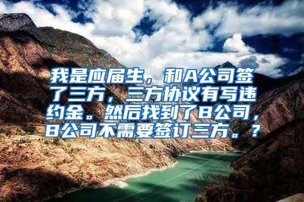 我是应届生，和A公司签了三方，三方协议有写违约金。然后找到了B公司，B公司不需要签订三方。？