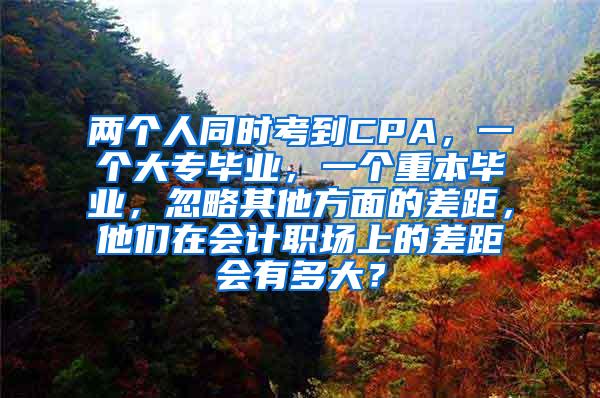 两个人同时考到CPA，一个大专毕业，一个重本毕业，忽略其他方面的差距，他们在会计职场上的差距会有多大？