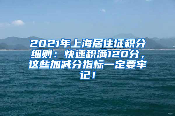 2021年上海居住证积分细则：快速积满120分，这些加减分指标一定要牢记！