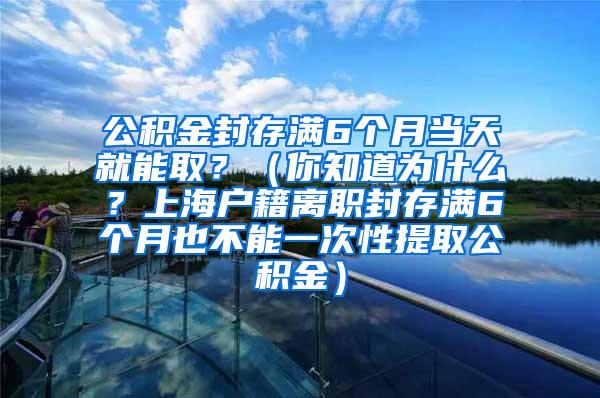 公积金封存满6个月当天就能取？（你知道为什么？上海户籍离职封存满6个月也不能一次性提取公积金）