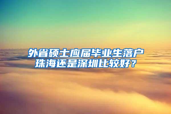 外省硕士应届毕业生落户珠海还是深圳比较好？