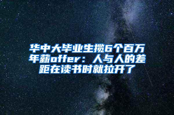 华中大毕业生揽6个百万年薪offer：人与人的差距在读书时就拉开了