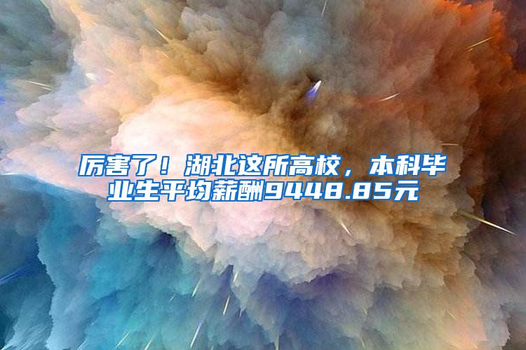 厉害了！湖北这所高校，本科毕业生平均薪酬9448.85元