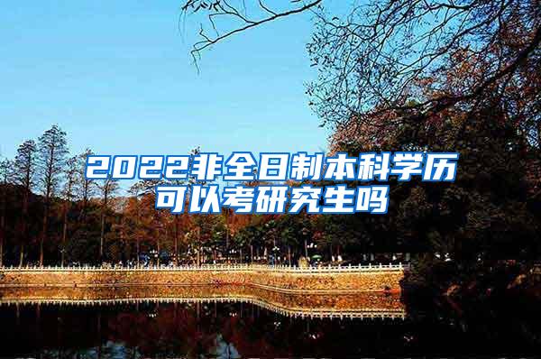 2022非全日制本科学历可以考研究生吗