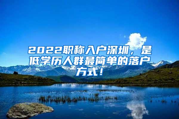 2022职称入户深圳，是低学历人群最简单的落户方式！