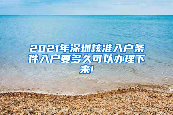 2021年深圳核准入户条件入户要多久可以办理下来!