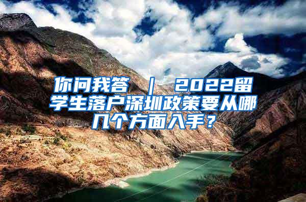 你问我答 ｜ 2022留学生落户深圳政策要从哪几个方面入手？