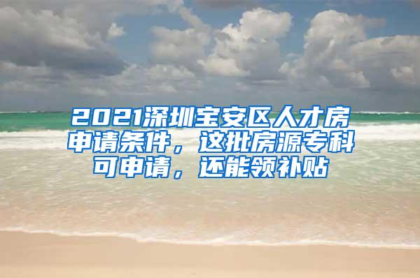 2021深圳宝安区人才房申请条件，这批房源专科可申请，还能领补贴