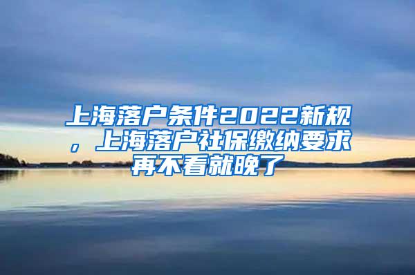 上海落户条件2022新规，上海落户社保缴纳要求再不看就晚了