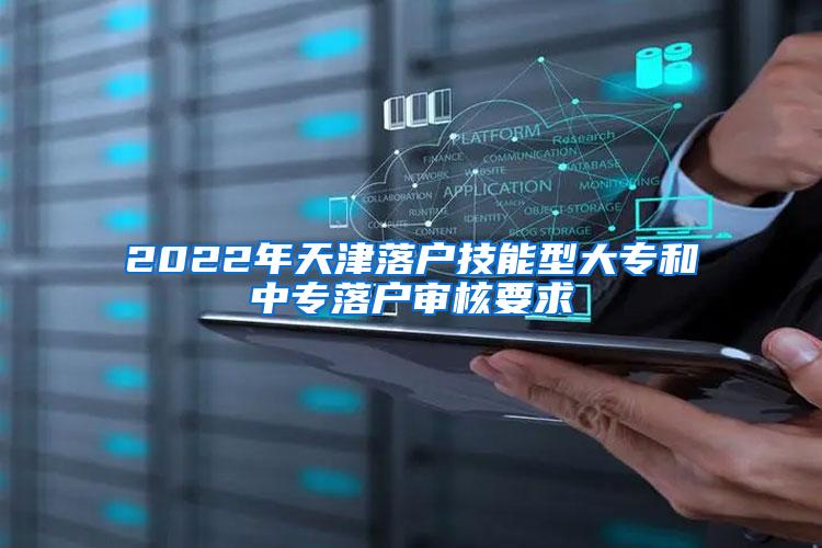 2022年天津落户技能型大专和中专落户审核要求