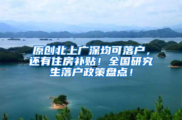 原创北上广深均可落户，还有住房补贴！全国研究生落户政策盘点！