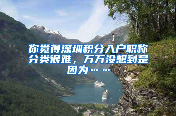 你觉得深圳积分入户职称分类很难，万万没想到是因为……