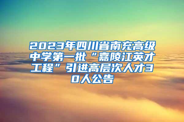 2023年四川省南充高级中学第一批“嘉陵江英才工程”引进高层次人才30人公告