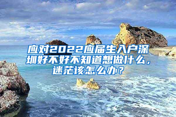 应对2022应届生入户深圳好不好不知道想做什么，迷茫该怎么办？