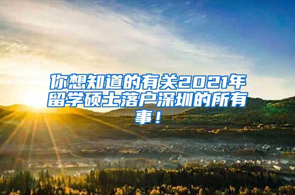 你想知道的有关2021年留学硕士落户深圳的所有事！