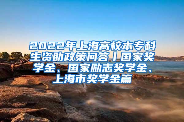 2022年上海高校本专科生资助政策问答丨国家奖学金、国家励志奖学金、上海市奖学金篇