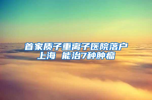 首家质子重离子医院落户上海 能治7种肿瘤