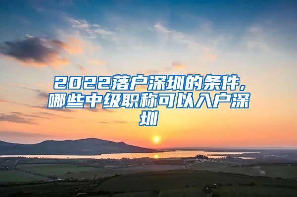 2022落户深圳的条件,哪些中级职称可以入户深圳