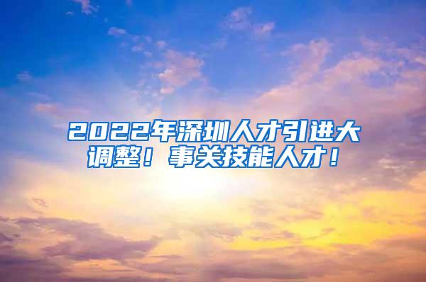 2022年深圳人才引进大调整！事关技能人才！