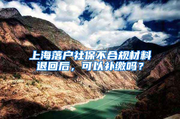 上海落户社保不合规材料退回后，可以补缴吗？