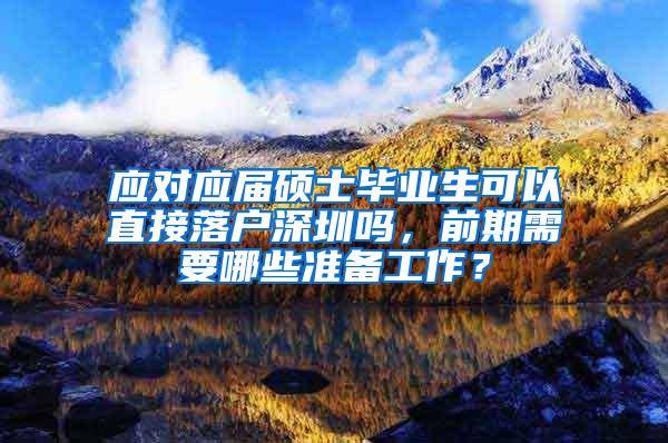 应对应届硕士毕业生可以直接落户深圳吗，前期需要哪些准备工作？