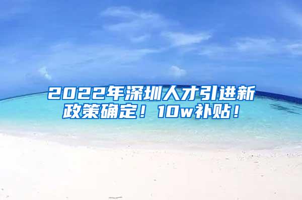 2022年深圳人才引进新政策确定！10w补贴！