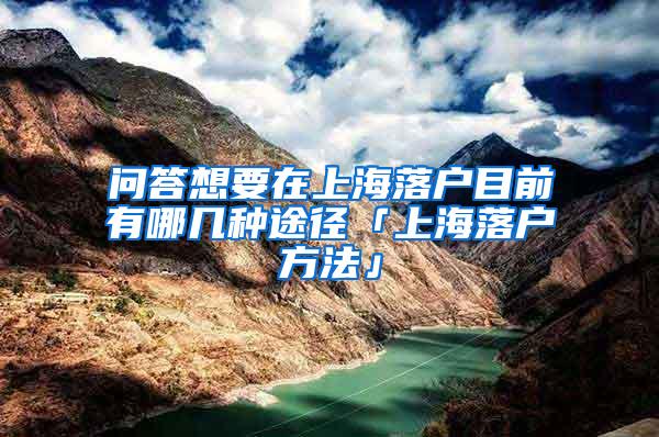 问答想要在上海落户目前有哪几种途径「上海落户方法」